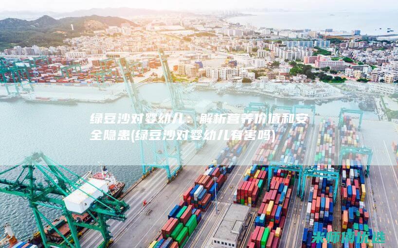 绿豆沙对婴幼儿：解析营养价值和安全隐患 (绿豆沙对婴幼儿有害吗)