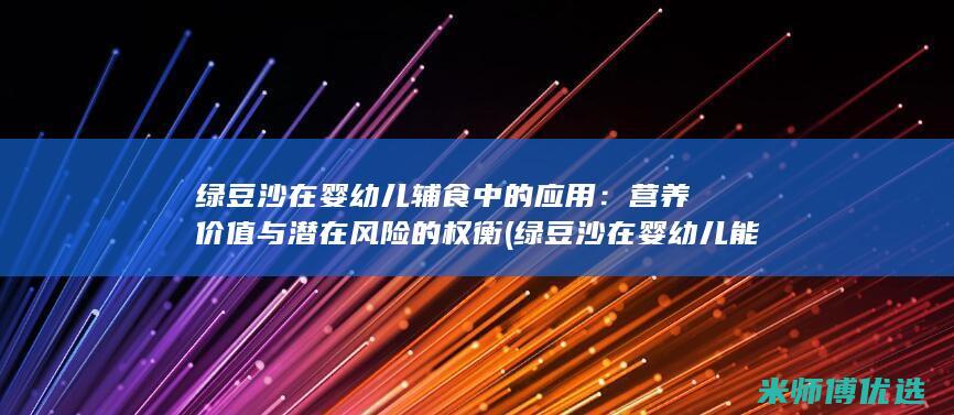 绿豆沙在婴幼儿辅食中的应用：营养价值与潜在风险的权衡 (绿豆沙在婴幼儿能吃吗)