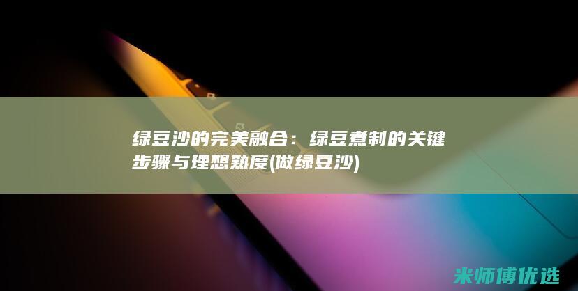 绿豆沙的完美融合：绿豆煮制的关键步骤与理想熟度 (做绿豆沙)