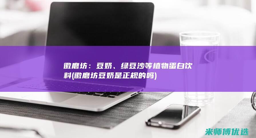 徽磨坊：豆奶、绿豆沙等植物蛋白饮料(徽磨坊豆奶是正规的吗)