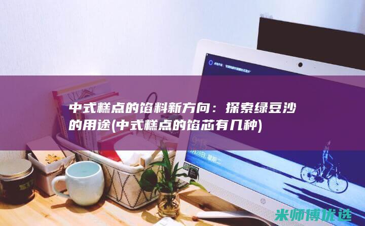 中式糕点的馅料新方向：探索绿豆沙的用途 (中式糕点的馅芯有几种)
