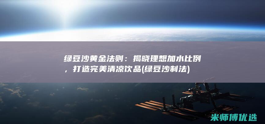 绿豆沙黄金法则：揭晓理想加水比例，打造完美清凉饮品 (绿豆沙制法)