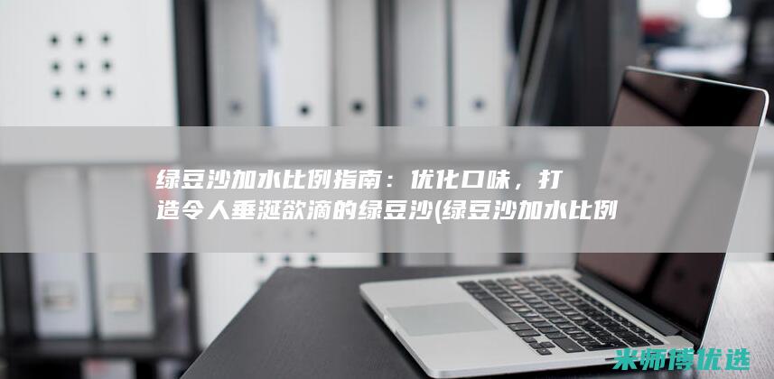 绿豆沙加水比例指南：优化口味，打造令人垂涎欲滴的绿豆沙 (绿豆沙加水比例)