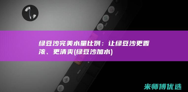 绿豆沙完美水量比例：让绿豆沙更香浓、更清爽 (绿豆沙加水)