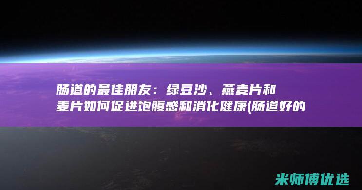 肠道的最佳朋友：绿豆沙、燕麦片和麦片如何促进饱腹感和消化健康 (肠道好的食物有哪些)