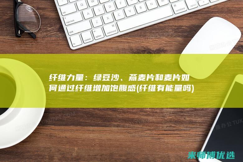 纤维力量：绿豆沙、燕麦片和麦片如何通过纤维增加饱腹感 (纤维有能量吗)