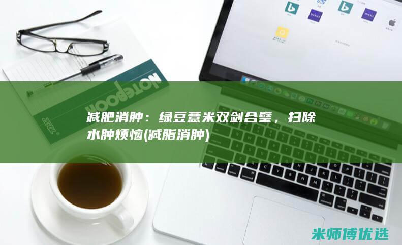 减肥消肿：绿豆薏米双剑合璧，扫除水肿烦恼 (减脂消肿)