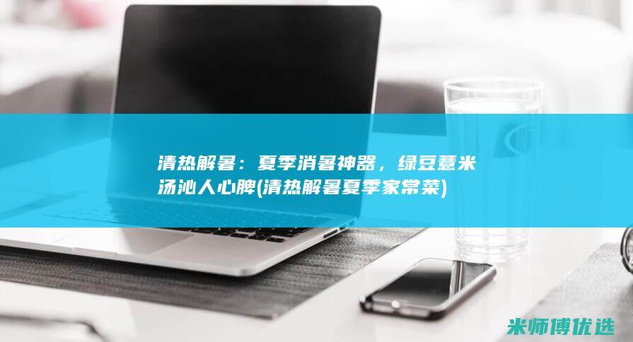 清热解暑：夏季消暑神器，绿豆薏米汤沁人心脾 (清热解暑夏季家常菜)