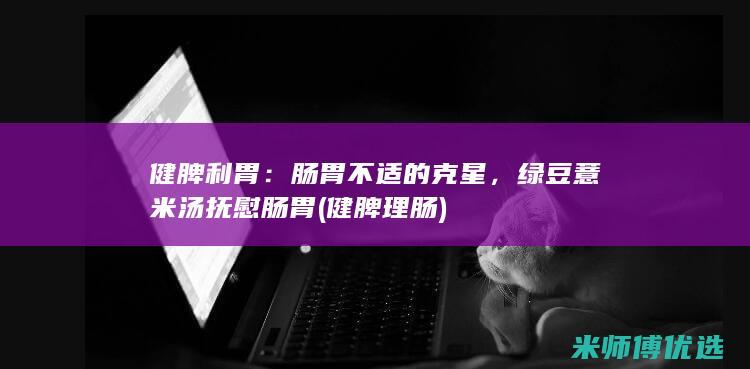 健脾利胃：肠胃不适的克星，绿豆薏米汤抚慰肠胃 (健脾理肠)