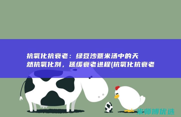 抗氧化抗衰老：绿豆沙薏米汤中的天然抗氧化剂，延缓衰老进程 (抗氧化抗衰老的食物有哪些)