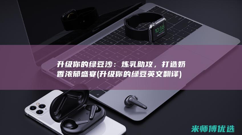 升级你的绿豆沙：炼乳助攻，打造奶香浓郁盛宴 (升级你的绿豆英文翻译)