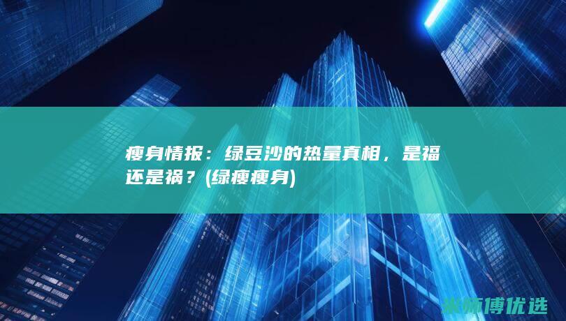 瘦身情报：绿豆沙的热量真相，是福还是祸？ (绿瘦瘦身)