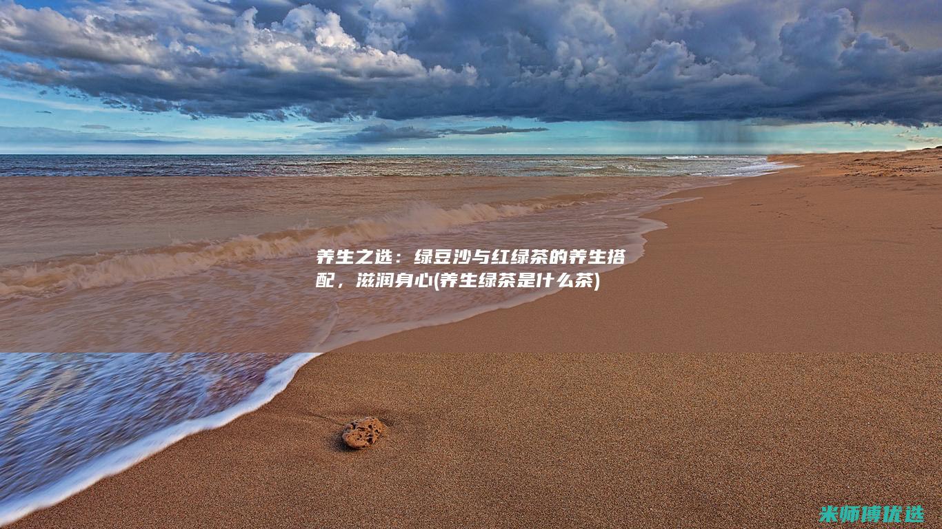 养生之选：绿豆沙与红绿茶的养生搭配，滋润身心 (养生绿茶是什么茶)
