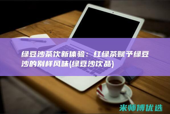 绿豆沙茶饮新体验：红绿茶赋予绿豆沙的别样风味 (绿豆沙饮品)