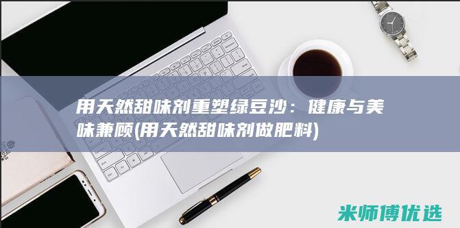 用天然甜味剂重塑绿豆沙：健康与美味兼顾 (用天然甜味剂做肥料)