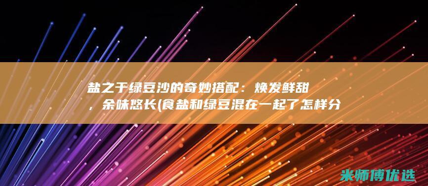 盐之于绿豆沙的奇妙搭配：焕发鲜甜，余味悠长 (食盐和绿豆混在一起了怎样分离)