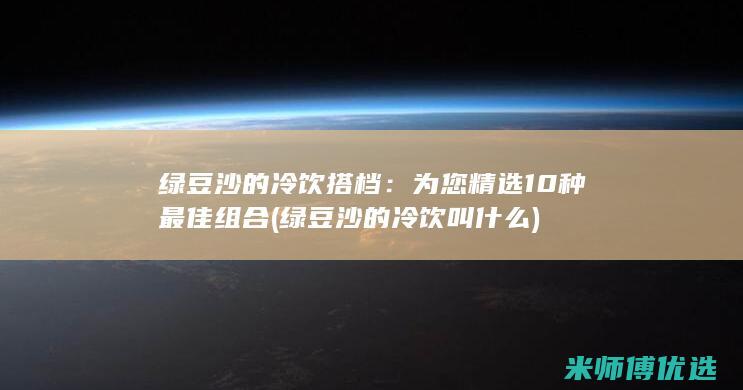 绿豆沙的冷饮搭档：为您精选10种最佳组合 (绿豆沙的冷饮叫什么)