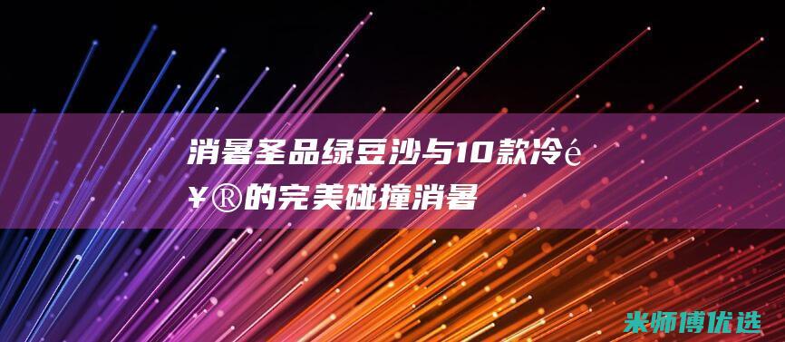 消暑圣品：绿豆沙与10款冷饮的完美碰撞 (消暑佳品)