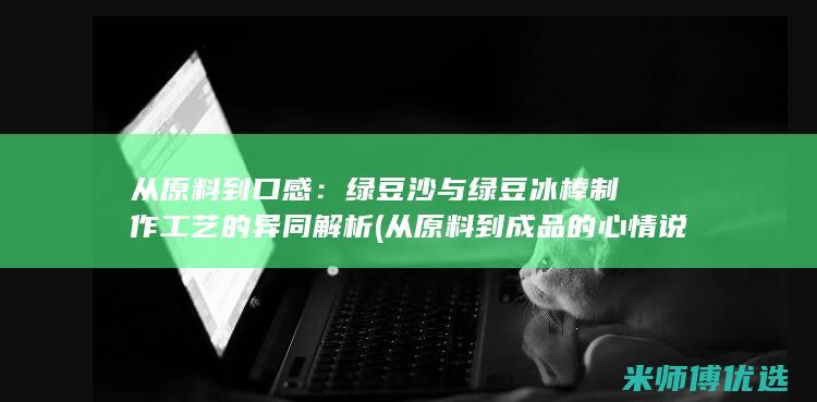 从原料到口感：绿豆沙与绿豆冰棒制作工艺的异同解析 (从原料到成品的心情说说)