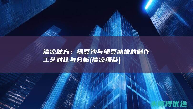 清凉秘方：绿豆沙与绿豆冰棒的制作工艺对比与分析 (清凉绿茶)