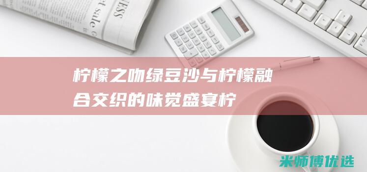 柠檬之吻：绿豆沙与柠檬融合交织的味觉盛宴 (柠檬之恋清新柠檬香调)