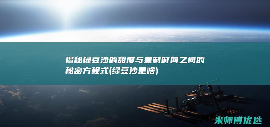 揭秘绿豆沙的甜度与煮制时间之间的秘密方程式 (绿豆沙是啥)
