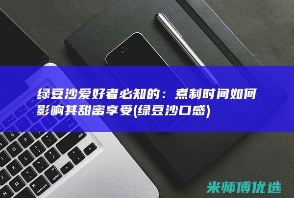 绿豆沙爱好者必知的：煮制时间如何影响其甜蜜享受 (绿豆沙口感)