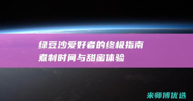 绿豆沙爱好者的终极指南：煮制时间与甜蜜体验 (绿豆沙口感)