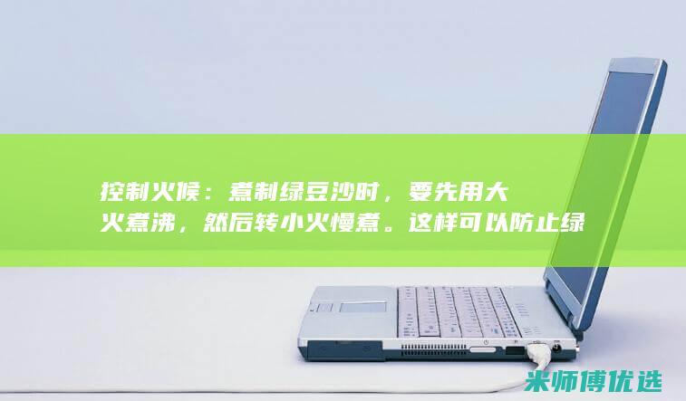 控制火候：煮制绿豆沙时，要先用大火煮沸，然后转小火慢煮。这样可以防止绿豆皮开裂，影响口感。(控制火候的英文怎么说)