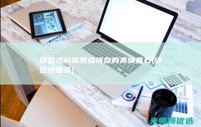 绿豆沙构筑甜点拼盘的美味基石 (绿豆沙甜品)