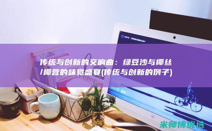 传统与创新的交响曲：绿豆沙与椰丝/椰蓉的味觉盛宴 (传统与创新的例子)