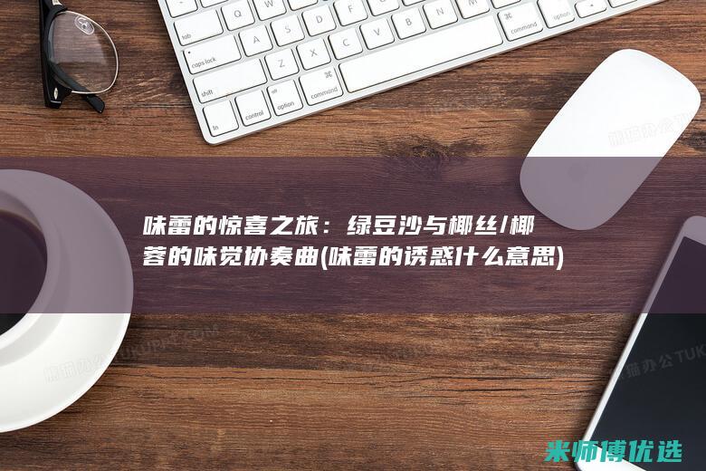 味蕾的惊喜之旅：绿豆沙与椰丝/椰蓉的味觉协奏曲 (味蕾的诱惑什么意思)