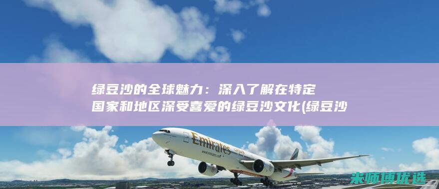 绿豆沙的全球魅力：深入了解在特定国家和地区深受喜爱的绿豆沙文化 (绿豆沙是哪里的)