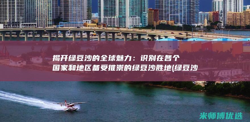揭开绿豆沙的全球魅力：识别在各个国家和地区备受推崇的绿豆沙胜地 (绿豆沙的壳怎么取出来有什么小窍门)