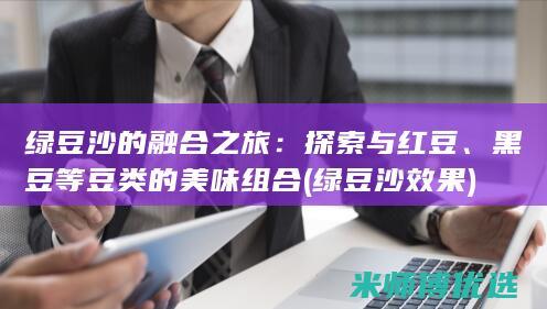 绿豆沙的融合之旅：探索与红豆、黑豆等豆类的美味组合 (绿豆沙效果)