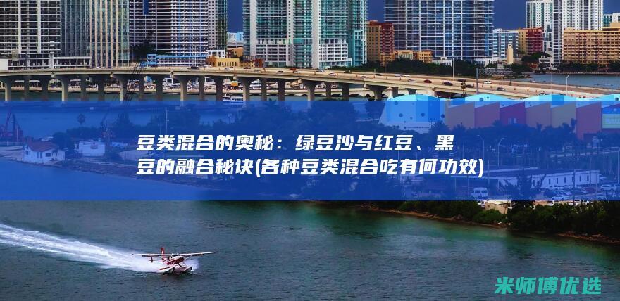 豆类混合的奥秘：绿豆沙与红豆、黑豆的融合秘诀 (各种豆类混合吃有何功效)