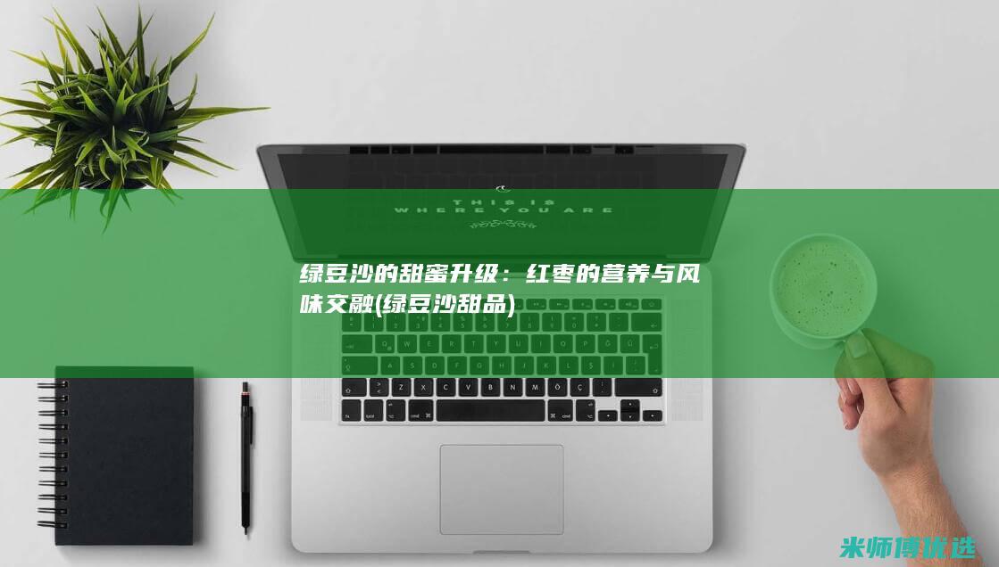 绿豆沙的甜蜜升级：红枣的营养与风味交融 (绿豆沙甜品)