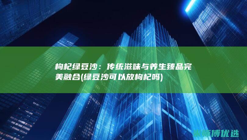 枸杞绿豆沙：传统滋味与养生臻品完美融合 (绿豆沙可以放枸杞吗)