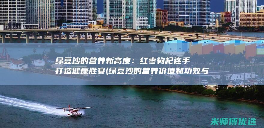 绿豆沙的营养新高度：红枣枸杞连手打造健康胜宴 (绿豆沙的营养价值和功效与作用)