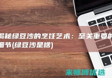 揭秘绿豆沙的烹饪艺术：至关重要的细节 (绿豆沙是啥)