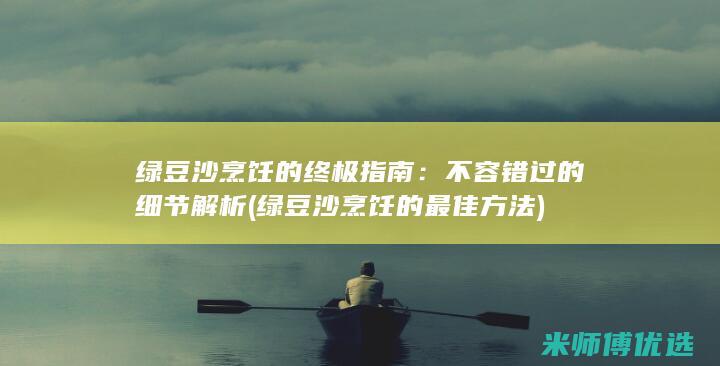 绿豆沙烹饪的终极指南：不容错过的细节解析 (绿豆沙烹饪的最佳方法)