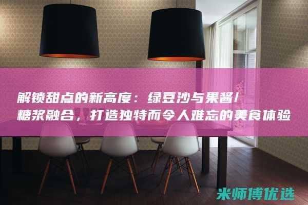解锁甜点的新高度：绿豆沙与果酱/糖浆融合，打造独特而令人难忘的美食体验 (解锁新甜品)