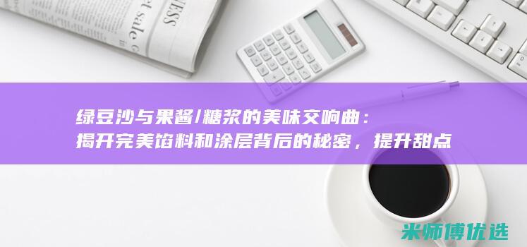 绿豆沙与果酱/糖浆的美味交响曲：揭开完美馅料和涂层背后的秘密，提升甜点体验 (绿豆沙与果酱能同吃吗)
