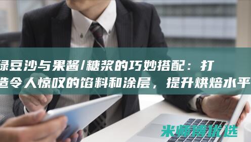 绿豆沙与果酱/糖浆的巧妙搭配：打造令人惊叹的馅料和涂层，提升烘焙水平 (绿豆沙与果酱能同吃吗)