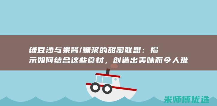 绿豆沙与果酱/糖浆的甜蜜联盟：揭示如何结合这些食材，创造出美味而令人难忘的甜点 (绿豆沙与果酱的区别)