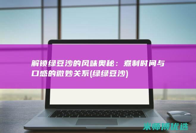 解锁绿豆沙的风味奥秘：煮制时间与口感的微妙关系 (绿绿豆沙)