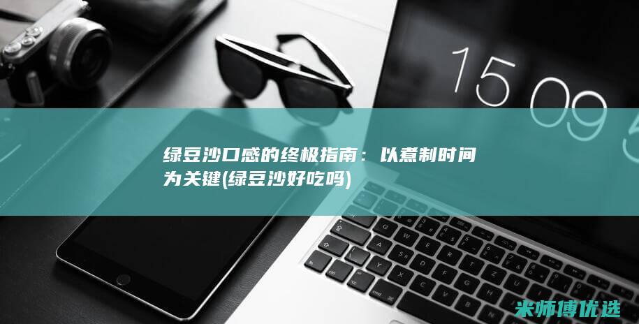 绿豆沙口感的终极指南：以煮制时间为关键 (绿豆沙好吃吗)