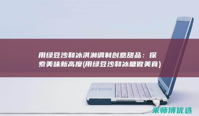 用绿豆沙和冰淇淋调制创意甜品：探索美味新高度 (用绿豆沙和冰糖做美食)