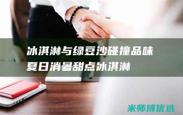 冰淇淋与绿豆沙碰撞：品味夏日消暑甜点 (冰淇淋与绿豆汤的区别)