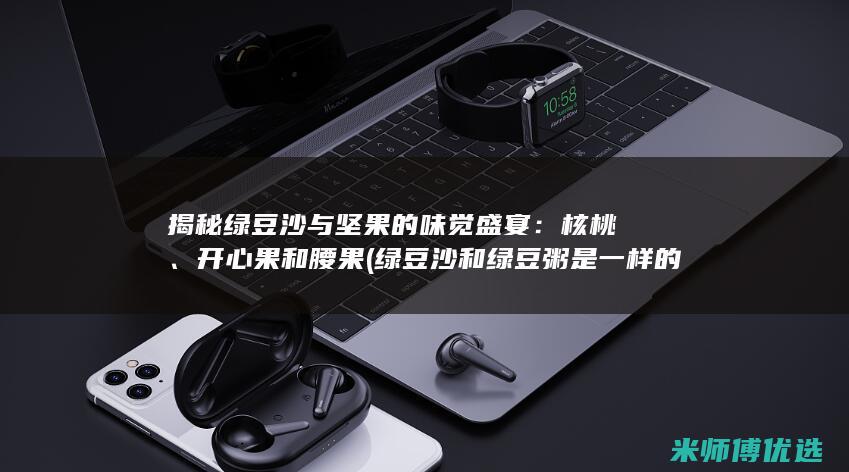 揭秘绿豆沙与坚果的味觉盛宴：核桃、开心果和腰果 (绿豆沙和绿豆粥是一样的吗)